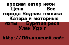 продам катер неон  › Цена ­ 550 000 - Все города Водная техника » Катера и моторные яхты   . Бурятия респ.,Улан-Удэ г.